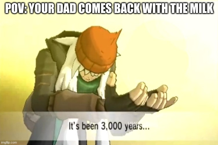 It's been 3000 years | POV: YOUR DAD COMES BACK WITH THE MILK | image tagged in it's been 3000 years | made w/ Imgflip meme maker