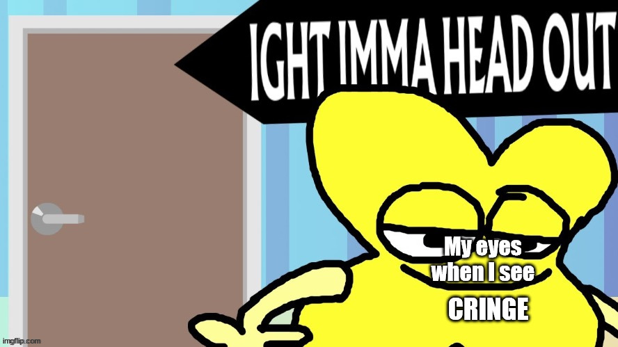 X ight imma head out | My eyes when I see; CRINGE | image tagged in x ight imma head out | made w/ Imgflip meme maker