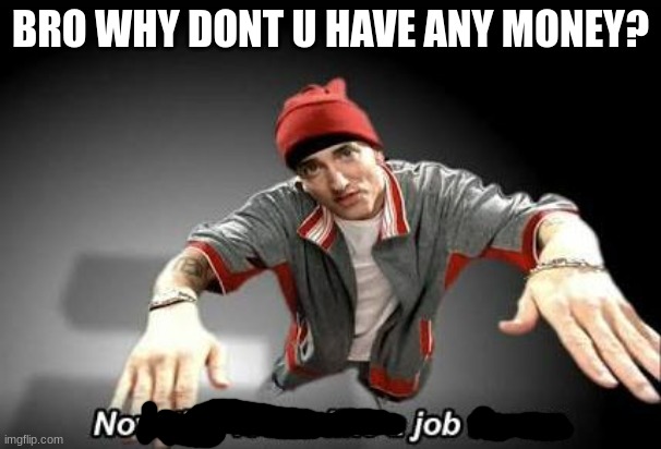 Now this looks like a job for me | BRO WHY DONT U HAVE ANY MONEY? | image tagged in now this looks like a job for me | made w/ Imgflip meme maker