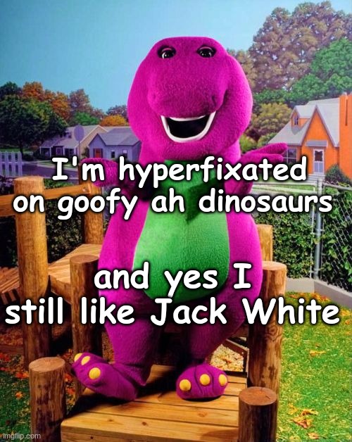 Barney the Dinosaur  | I'm hyperfixated on goofy ah dinosaurs; and yes I still like Jack White | image tagged in barney the dinosaur | made w/ Imgflip meme maker