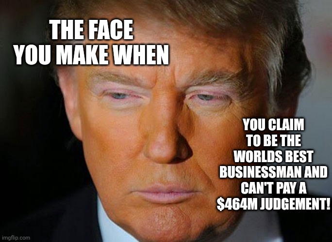 Art of the deal? | THE FACE YOU MAKE WHEN; YOU CLAIM TO BE THE WORLDS BEST BUSINESSMAN AND CAN'T PAY A $464M JUDGEMENT! | image tagged in orange donald trump | made w/ Imgflip meme maker