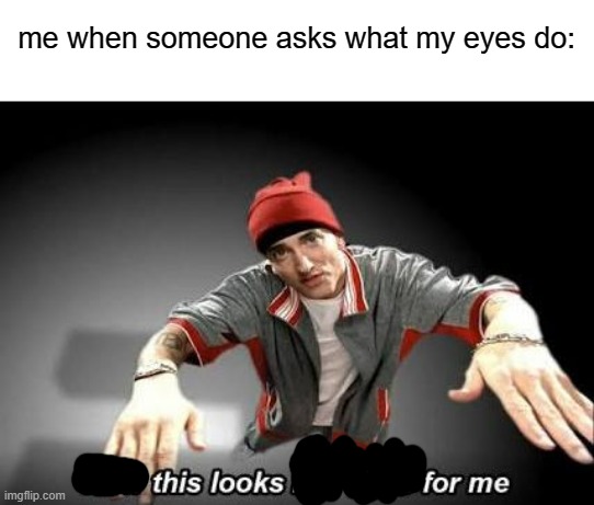 Without Me is a goated song | me when someone asks what my eyes do: | image tagged in now this looks like a job for me | made w/ Imgflip meme maker