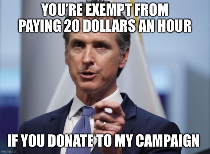 Donate or pay. | YOU’RE EXEMPT FROM PAYING 20 DOLLARS AN HOUR; IF YOU DONATE TO MY CAMPAIGN | image tagged in gavin newsom shelter in place order,politics,political meme | made w/ Imgflip meme maker