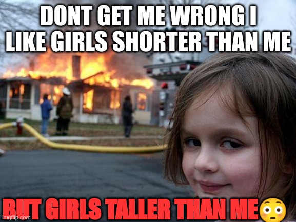 m | DONT GET ME WRONG I LIKE GIRLS SHORTER THAN ME; BUT GIRLS TALLER THAN ME😳 | image tagged in memes,disaster girl | made w/ Imgflip meme maker