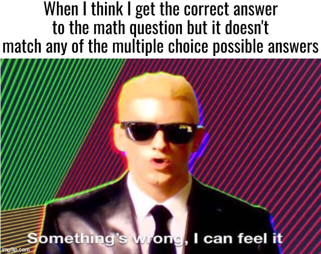 Something’s wrong | When I think I get the correct answer to the math question but it doesn't match any of the multiple choice possible answers | image tagged in something s wrong | made w/ Imgflip meme maker