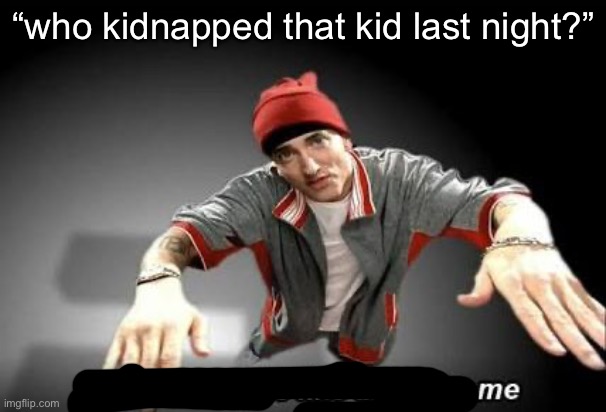 Now this looks like a job for me | “who kidnapped that kid last night?” | image tagged in now this looks like a job for me | made w/ Imgflip meme maker