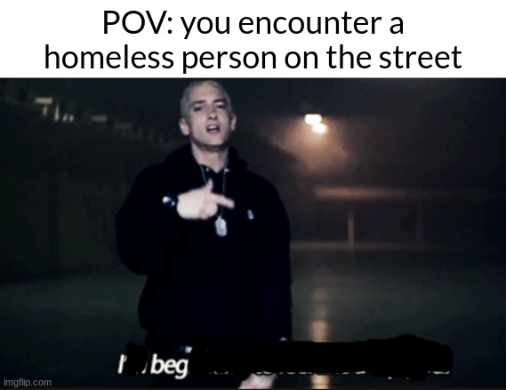 Rap god eminem | POV: you encounter a homeless person on the street | image tagged in rap god eminem | made w/ Imgflip meme maker