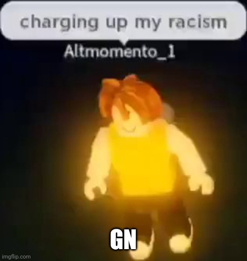 Gn | GN | image tagged in charging up my racism | made w/ Imgflip meme maker