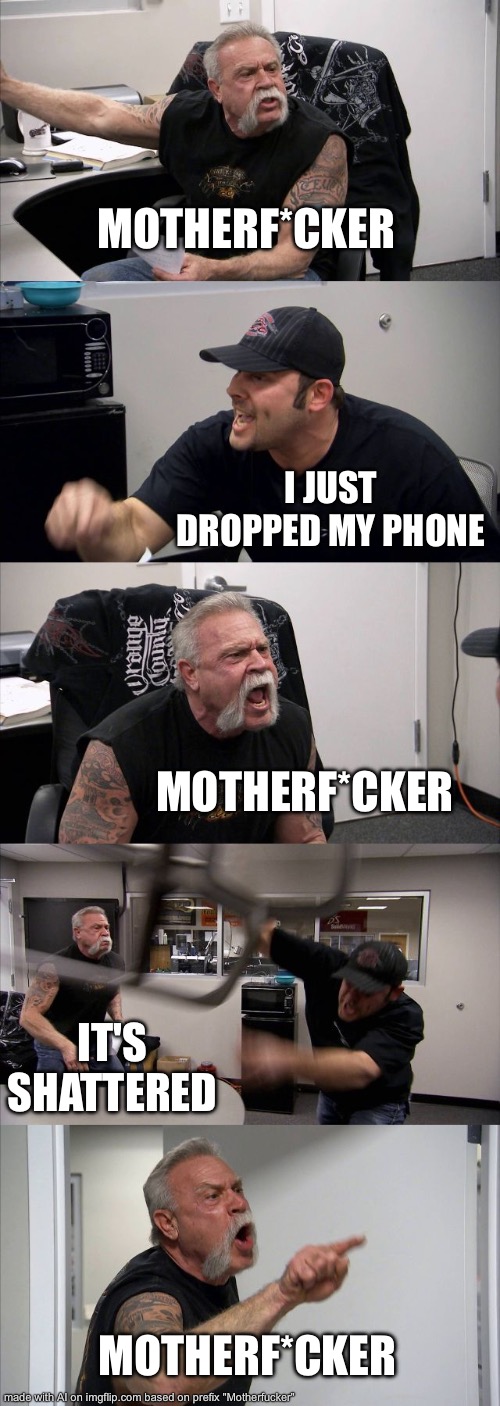 American Chopper Argument | MOTHERF*CKER; I JUST DROPPED MY PHONE; MOTHERF*CKER; IT'S SHATTERED; MOTHERF*CKER | image tagged in memes,american chopper argument | made w/ Imgflip meme maker