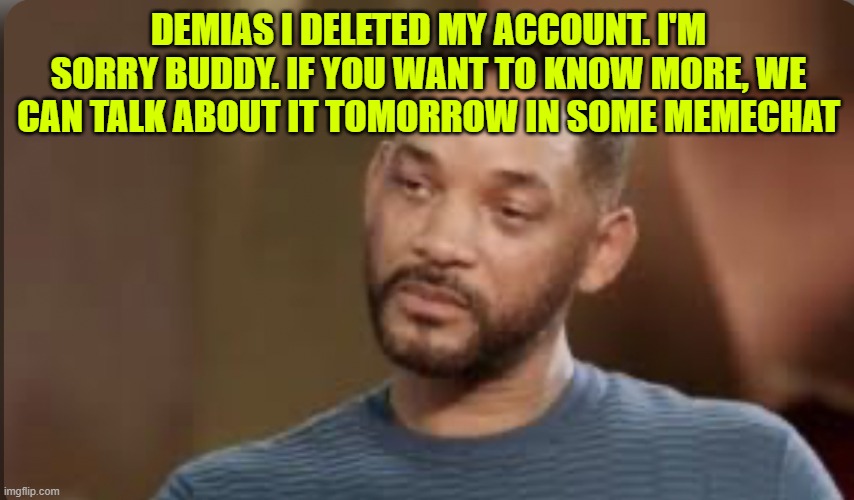 Will smith tears | DEMIAS I DELETED MY ACCOUNT. I'M SORRY BUDDY. IF YOU WANT TO KNOW MORE, WE CAN TALK ABOUT IT TOMORROW IN SOME MEMECHAT | image tagged in will smith tears | made w/ Imgflip meme maker