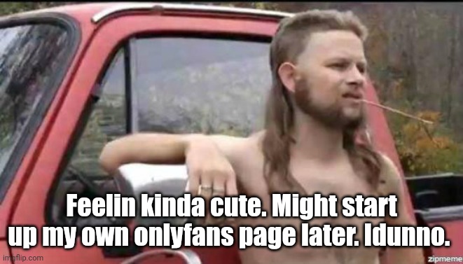 If only.. | Feelin kinda cute. Might start up my own onlyfans page later. Idunno. | image tagged in almost politically correct redneck | made w/ Imgflip meme maker