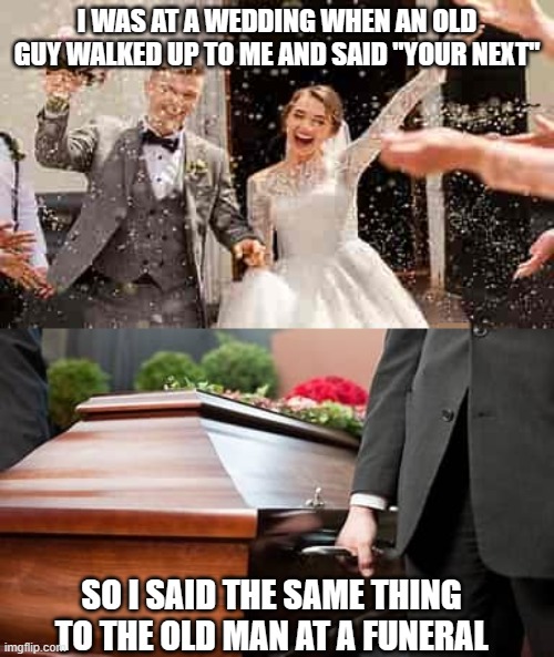 lol dark meme (dont wrry, this didnt rlly happen) | I WAS AT A WEDDING WHEN AN OLD GUY WALKED UP TO ME AND SAID "YOUR NEXT"; SO I SAID THE SAME THING TO THE OLD MAN AT A FUNERAL | image tagged in dark humor,lol,im sorry little one | made w/ Imgflip meme maker