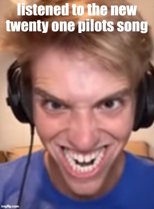 fuckin fireee | listened to the new twenty one pilots song | image tagged in bazerk 1 | made w/ Imgflip meme maker