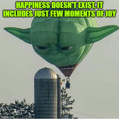 Yoda Balloon | HAPPINESS DOESN'T EXIST, IT INCLUDES JUST FEW MOMENTS OF JOY | image tagged in yoda balloon | made w/ Imgflip meme maker