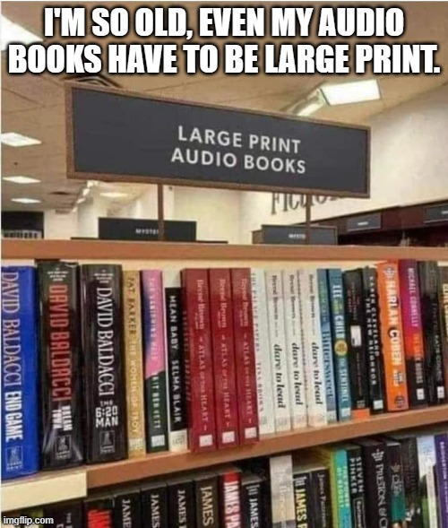 meme by Brad My audio books have to be large print | I'M SO OLD, EVEN MY AUDIO BOOKS HAVE TO BE LARGE PRINT. | image tagged in fun,funny,books,funny meme,humor | made w/ Imgflip meme maker