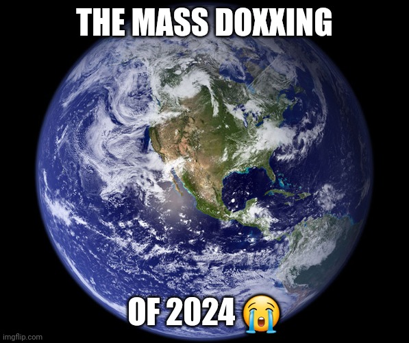 The Great Doxxing Of 2024 | THE MASS DOXXING; OF 2024 😭 | image tagged in doxxing,doxxed,earth,globe,twitter,your argument is invalid | made w/ Imgflip meme maker