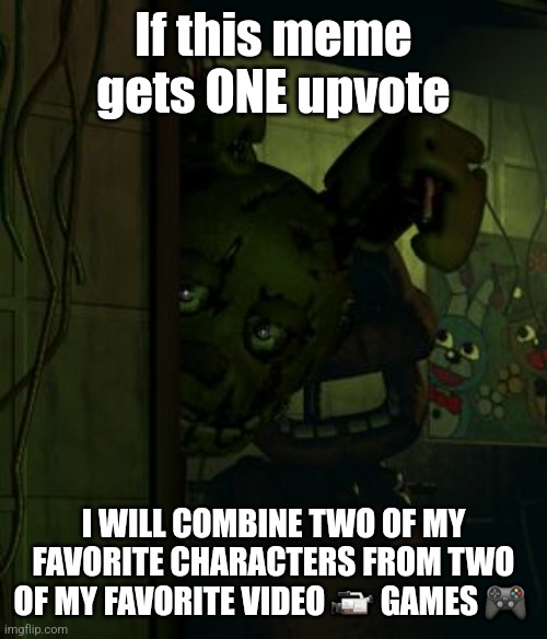 You wanna see? | If this meme gets ONE upvote; I WILL COMBINE TWO OF MY FAVORITE CHARACTERS FROM TWO OF MY FAVORITE VIDEO 📹 GAMES 🎮 | image tagged in springtrap in door | made w/ Imgflip meme maker
