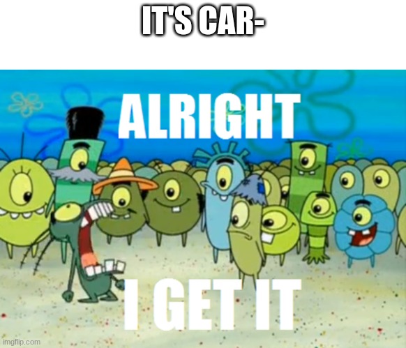 Alright I get It | IT'S CAR- | image tagged in alright i get it | made w/ Imgflip meme maker