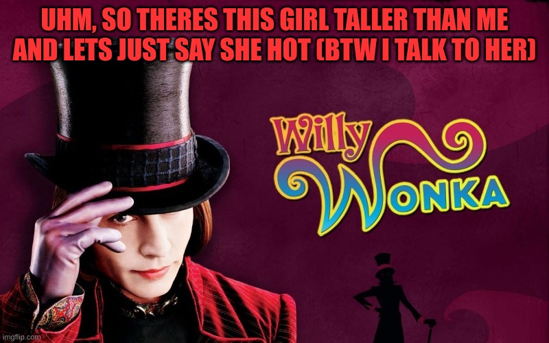 n | UHM, SO THERES THIS GIRL TALLER THAN ME AND LETS JUST SAY SHE HOT (BTW I TALK TO HER) | image tagged in willy wonka | made w/ Imgflip meme maker