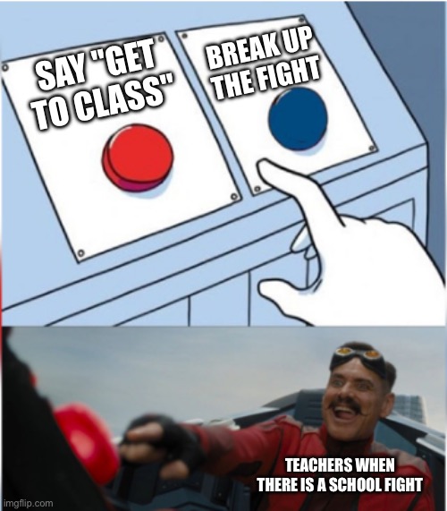 Idk | BREAK UP THE FIGHT; SAY "GET TO CLASS"; TEACHERS WHEN THERE IS A SCHOOL FIGHT | image tagged in robotnik pressing red button | made w/ Imgflip meme maker