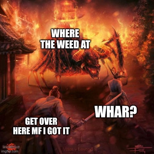 Badass spider thing | WHERE THE WEED AT; WHAR? GET OVER HERE MF I GOT IT | image tagged in badass spider thing | made w/ Imgflip meme maker