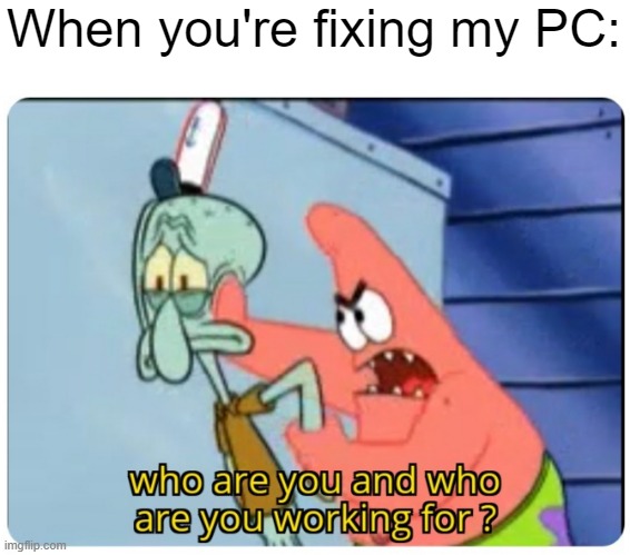 I got fixed my PC | When you're fixing my PC: | image tagged in who are you and who are you working for,memes,funny | made w/ Imgflip meme maker