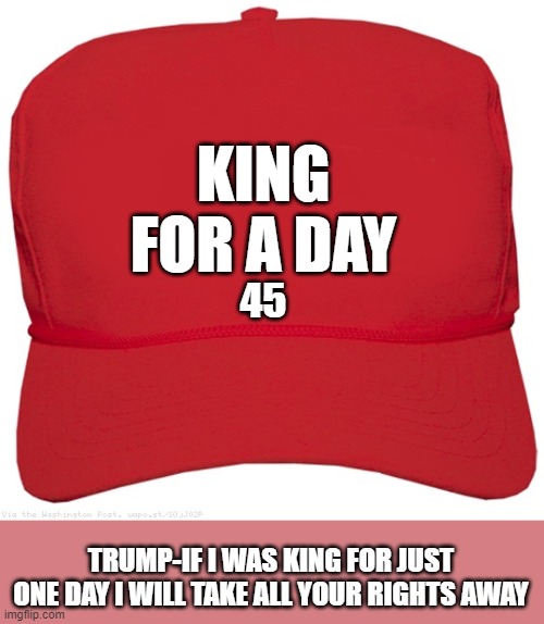 blank red MAGA hat will he would he | KING 
FOR A DAY; 45; TRUMP-IF I WAS KING FOR JUST ONE DAY I WILL TAKE ALL YOUR RIGHTS AWAY | image tagged in blank red maga hat,dictator,fascist,commie,donald trump approves,putin cheers | made w/ Imgflip meme maker