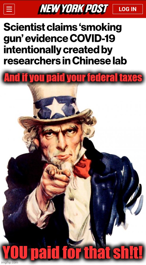 Chinese viral weapons development done with US taxpayers' money: beyond outrageous! | And if you paid your federal taxes; YOU paid for that sh!t! | image tagged in memes,uncle sam,covid-19,china,us taxpayers,viral weapons development | made w/ Imgflip meme maker