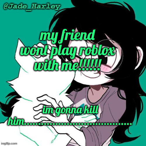 jade temp thx ms lalonde | my friend wont play roblox with me!!!!!! im gonna kill him...................................... | image tagged in jade temp thx ms lalonde | made w/ Imgflip meme maker