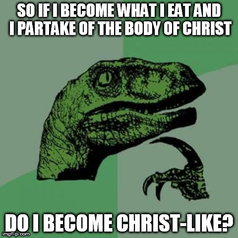 I become what I eat | SO IF I BECOME WHAT I EAT AND I PARTAKE OF THE BODY OF CHRIST DO I BECOME CHRIST-LIKE? | image tagged in memes,philosoraptor,christ,food,bread,communion | made w/ Imgflip meme maker