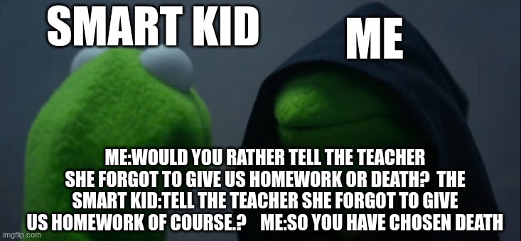 so you have chosen death *echo* | SMART KID; ME; ME:WOULD YOU RATHER TELL THE TEACHER SHE FORGOT TO GIVE US HOMEWORK OR DEATH?  THE SMART KID:TELL THE TEACHER SHE FORGOT TO GIVE US HOMEWORK OF COURSE.?    ME:SO YOU HAVE CHOSEN DEATH | image tagged in memes,evil kermit | made w/ Imgflip meme maker
