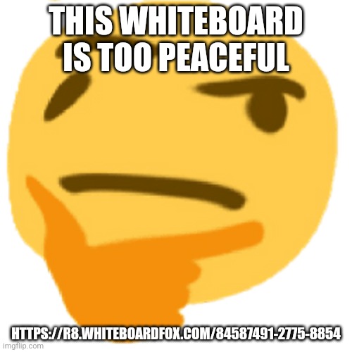 much thonk | THIS WHITEBOARD IS TOO PEACEFUL; HTTPS://R8.WHITEBOARDFOX.COM/84587491-2775-8854 | image tagged in much thonk | made w/ Imgflip meme maker