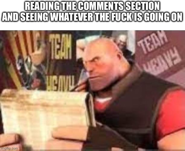 Heavy reading | READING THE COMMENTS SECTION AND SEEING WHATEVER THE FUCK IS GOING ON | image tagged in heavy reading | made w/ Imgflip meme maker
