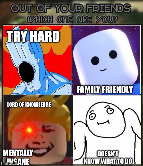 Out of all your friends which are you? | TRY HARD; FAMILY FRIENDLY; LORD OF KNOWLEDGE; MENTALLY INSANE; DOESN’T KNOW WHAT TO DO | image tagged in out of all your friends which are you | made w/ Imgflip meme maker