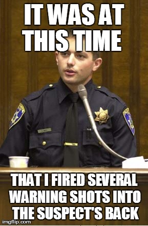Police Officer Testifying | IT WAS AT THIS TIME THAT I FIRED SEVERAL WARNING SHOTS INTO THE SUSPECT'S BACK | image tagged in memes,police officer testifying | made w/ Imgflip meme maker