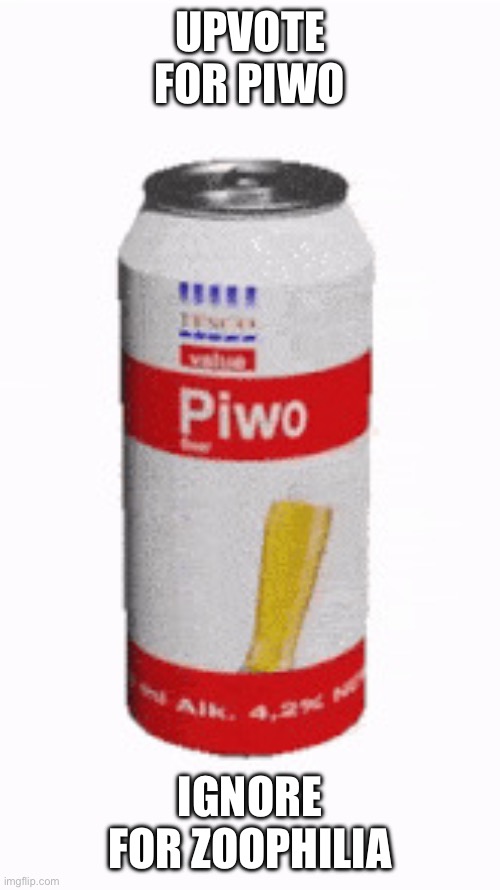 Piwo | UPVOTE FOR PIWO; IGNORE FOR ZOOPHILIA | image tagged in piwo,upvotes | made w/ Imgflip meme maker