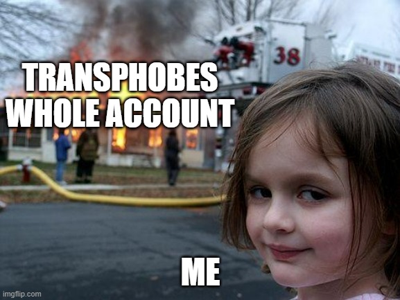 Disaster Girl | TRANSPHOBES WHOLE ACCOUNT; ME | image tagged in memes,disaster girl | made w/ Imgflip meme maker