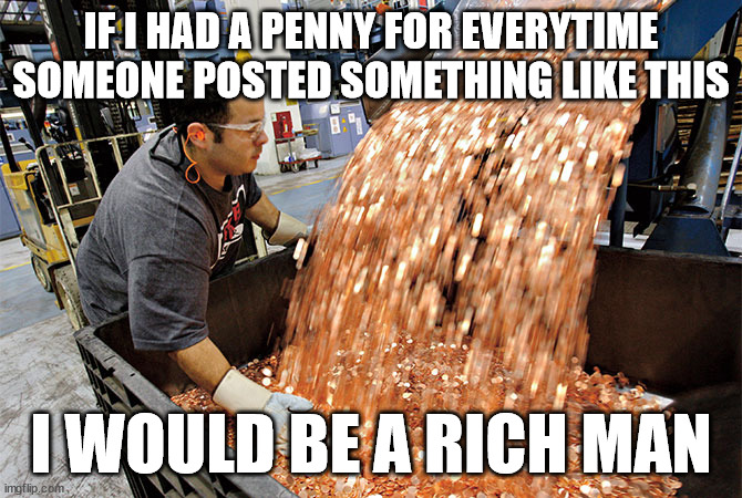 If I had a penny for every time | IF I HAD A PENNY FOR EVERYTIME SOMEONE POSTED SOMETHING LIKE THIS I WOULD BE A RICH MAN | image tagged in if i had a penny for every time | made w/ Imgflip meme maker