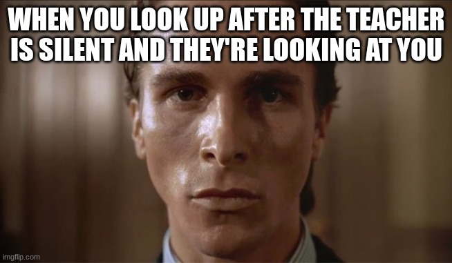 this happened to me in fifth period xD | WHEN YOU LOOK UP AFTER THE TEACHER IS SILENT AND THEY'RE LOOKING AT YOU | image tagged in patrick bateman sweating | made w/ Imgflip meme maker
