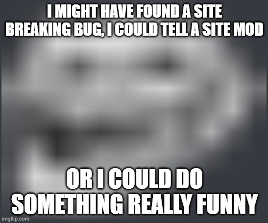 what should i do fr fr | I MIGHT HAVE FOUND A SITE BREAKING BUG, I COULD TELL A SITE MOD; OR I COULD DO SOMETHING REALLY FUNNY | image tagged in extremely low quality troll face | made w/ Imgflip meme maker