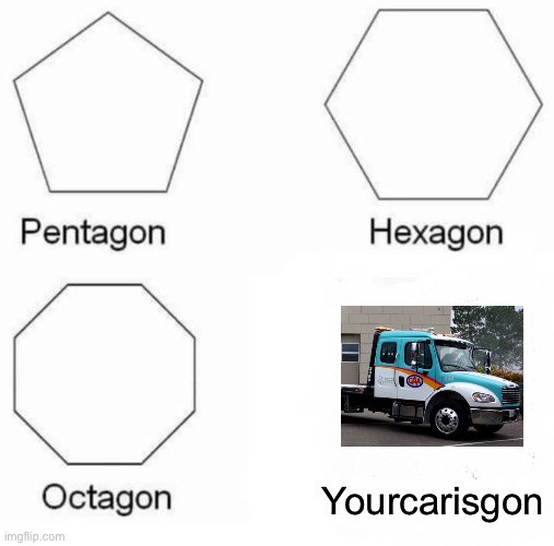 Pentagon Hexagon Octagon Meme | Yourcarisgon | image tagged in memes,pentagon hexagon octagon,tow truck,funny,annoying,oh wow are you actually reading these tags | made w/ Imgflip meme maker