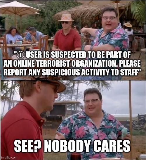 See Nobody Cares | "Ⓘ USER IS SUSPECTED TO BE PART OF AN ONLINE TERRORIST ORGANIZATION. PLEASE REPORT ANY SUSPICIOUS ACTIVITY TO STAFF"; SEE? NOBODY CARES | image tagged in memes,see nobody cares | made w/ Imgflip meme maker