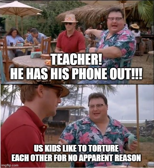 IS THAT A CELULAR DEVICE I SEE?!?!!?!/1/1 | TEACHER!
HE HAS HIS PHONE OUT!!! US KIDS LIKE TO TORTURE EACH OTHER FOR NO APPARENT REASON | image tagged in memes,see nobody cares,phone,trouble | made w/ Imgflip meme maker