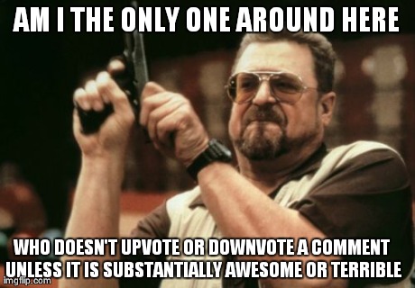 Am I The Only One Around Here Meme | AM I THE ONLY ONE AROUND HERE WHO DOESN'T UPVOTE OR DOWNVOTE A COMMENT UNLESS IT IS SUBSTANTIALLY AWESOME OR TERRIBLE | image tagged in memes,am i the only one around here,AdviceAnimals | made w/ Imgflip meme maker