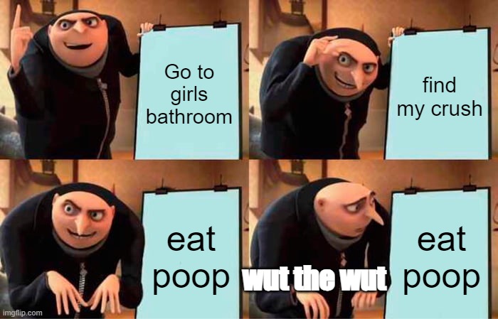 Wut the Wut | Go to girls bathroom; find my crush; eat poop; eat poop; wut the wut | image tagged in memes,gru's plan | made w/ Imgflip meme maker