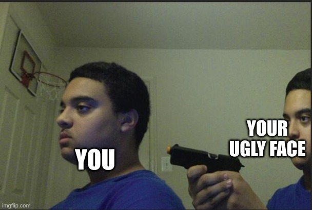 Trust Nobody, Not Even Yourself | YOU YOUR UGLY FACE | image tagged in trust nobody not even yourself | made w/ Imgflip meme maker