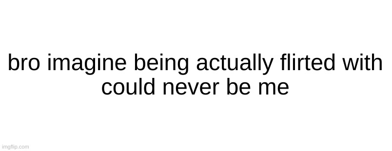 nah bro imagine | bro imagine being actually flirted with
could never be me | made w/ Imgflip meme maker