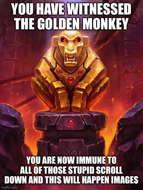 Golden Monkey Idol | YOU HAVE WITNESSED THE GOLDEN MONKEY YOU ARE NOW IMMUNE TO ALL OF THOSE STUPID SCROLL DOWN AND THIS WILL HAPPEN IMAGES | image tagged in golden monkey idol | made w/ Imgflip meme maker