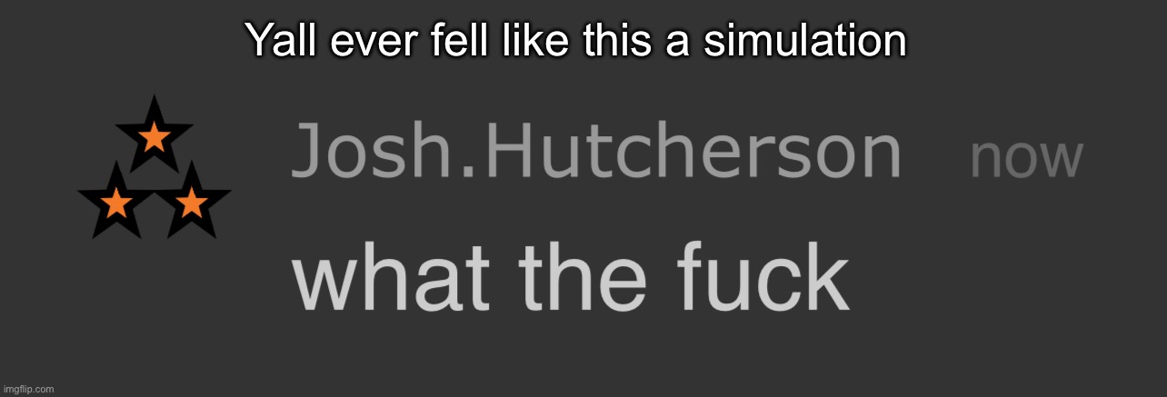 josh what the fck | Yall ever fell like this a simulation | image tagged in josh what the fck | made w/ Imgflip meme maker