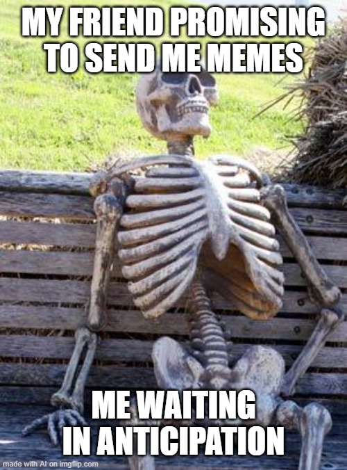 Waiting Skeleton | MY FRIEND PROMISING TO SEND ME MEMES; ME WAITING IN ANTICIPATION | image tagged in memes,waiting skeleton | made w/ Imgflip meme maker